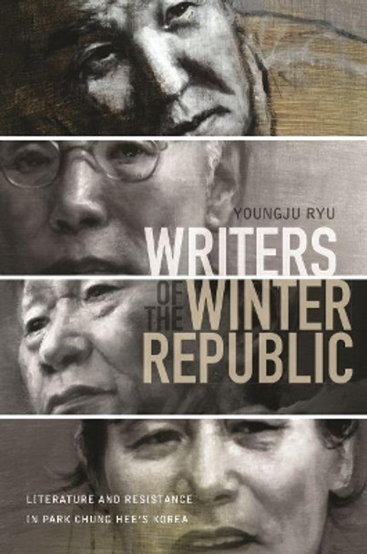 Writers of the Winter Republic: Literature and Resistance in Park Chung Hee's Korea by Youngju Ryu 9780824879372