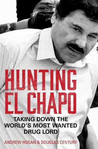 Hunting El Chapo: Taking down the world's most-wanted drug-lord by Andrew Hogan