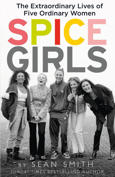 Spice Girls: The Extraordinary Lives of Five Ordinary Women by Sean Smith
