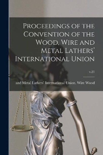 Proceedings of the Convention of the Wood, Wire and Metal Lathers' International Union; v.21 by Wire And Metal Lathers' Interna Wood 9781013626357