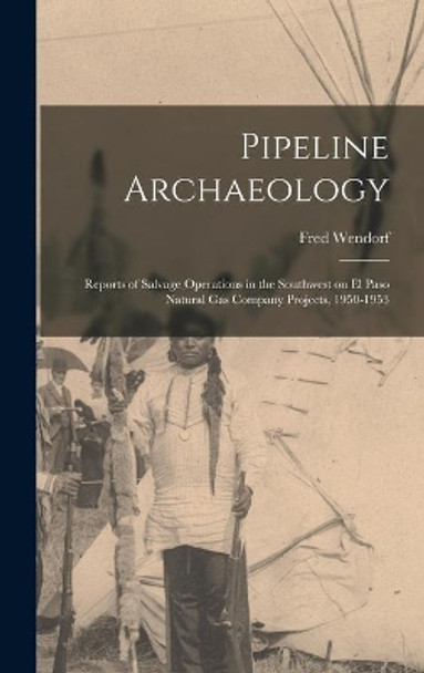 Pipeline Archaeology; Reports of Salvage Operations in the Southwest on El Paso Natural Gas Company Projects, 1950-1953 by Fred Wendorf 9781013627873