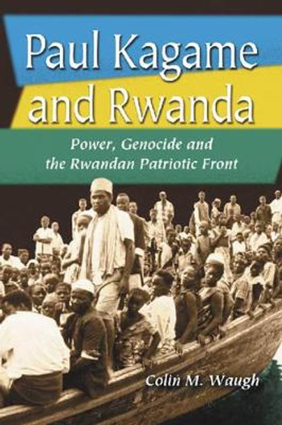 Paul Kagame and Rwanda: Power, Genocide and the Rwandan Patriotic Front by Colin M. Waugh 9780786419418