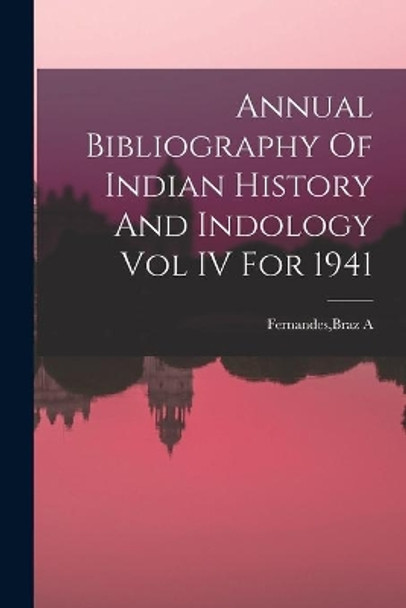 Annual Bibliography Of Indian History And Indology Vol IV For 1941 by Braz A Fernandes 9781013663338