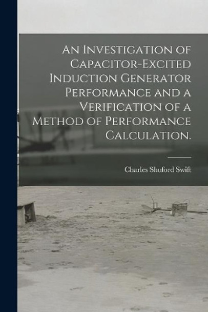 An Investigation of Capacitor-excited Induction Generator Performance and a Verification of a Method of Performance Calculation. by Charles Shuford Swift 9781013675430