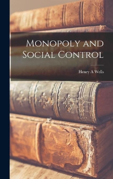 Monopoly and Social Control by Henry A Wells 9781013700156