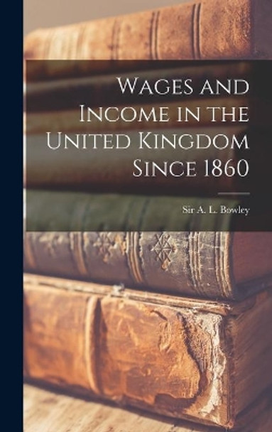 Wages and Income in the United Kingdom Since 1860 by Sir A L (Arthur Lyon) Bowley 9781013745720