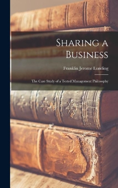 Sharing a Business; the Case Study of a Tested Management Philosophy by Franklin Jerome 1906- Lunding 9781013750991