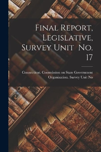 Final Report, Legislative, Survey Unit No. 17 by Connecticut Commission on State Gove 9781014561381