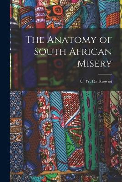 The Anatomy of South African Misery by C W (Cornelius William) de Kiewiet 9781013798412