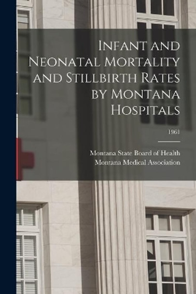 Infant and Neonatal Mortality and Stillbirth Rates by Montana Hospitals; 1961 by Montana State Board of Health 9781013801303