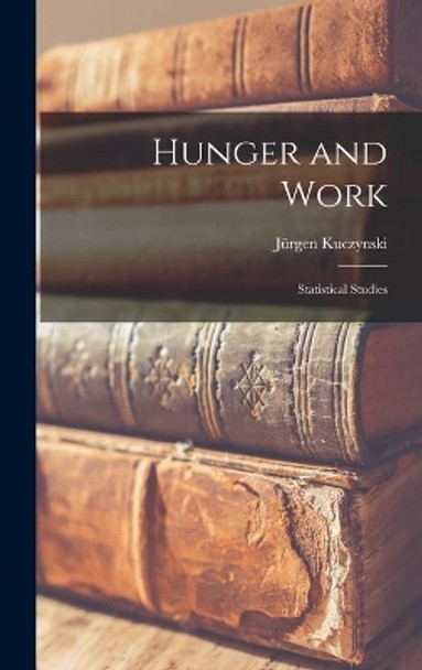 Hunger and Work; Statistical Studies by Ju&#776;rgen Kuczynski 9781013802126