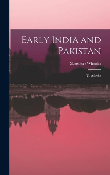 Early India and Pakistan: to Ashoka by Mortimer 1890-1976 Wheeler 9781013834264