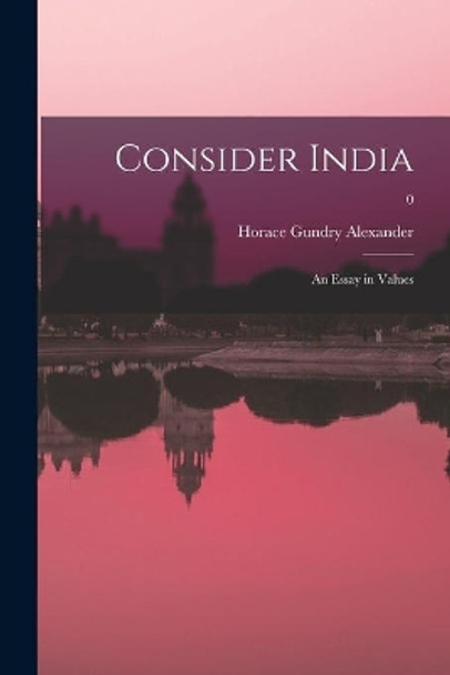 Consider India: an Essay in Values; 0 by Horace Gundry 1889-1989 Alexander 9781013838071