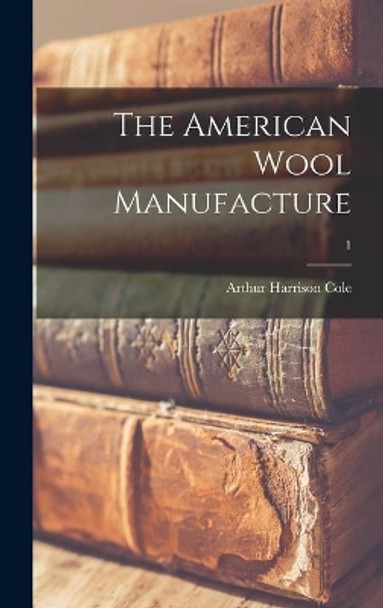 The American Wool Manufacture; 1 by Arthur Harrison 1889- Cole 9781013841736