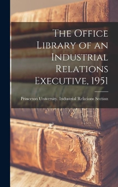 The Office Library of an Industrial Relations Executive, 1951 by Princeton University Industrial Rela 9781013873188