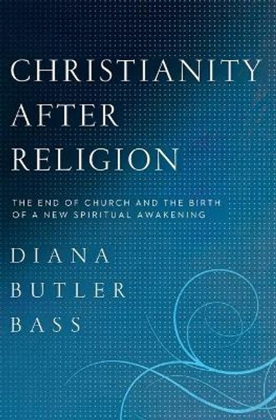 Christianity After Religion: The End of Church and the Birth of a New Spiritual Awakening by Diana Butler Bass