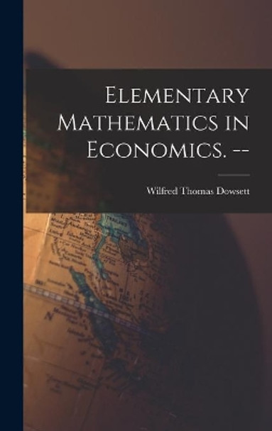 Elementary Mathematics in Economics. -- by Wilfred Thomas Dowsett 9781013909580