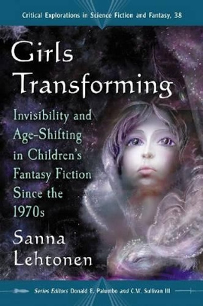 Girls Transforming: Invisibility and Age-Shifting in Children's Fantasy Fiction Since the 1970s by Sanna Lehtonen 9780786461363