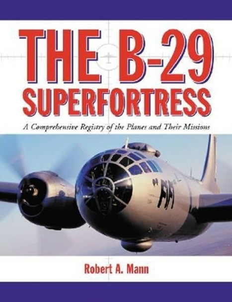 The B-29 Superfortress: A Comprehensive Registry Of The Planes And Their Missions by Robert A. Mann 9780786444588