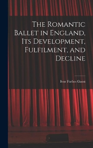 The Romantic Ballet in England, Its Development, Fulfilment, and Decline by Ivor Forbes Guest 9781013952418