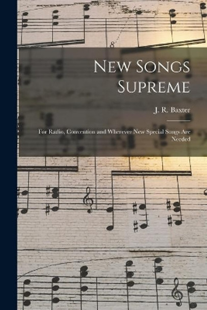 New Songs Supreme: for Radio, Convention and Wherever New Special Songs Are Needed by J R 1887-1960 Baxter 9781013954238