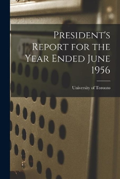 President's Report for the Year Ended June 1956 by University of Toronto 9781013977930