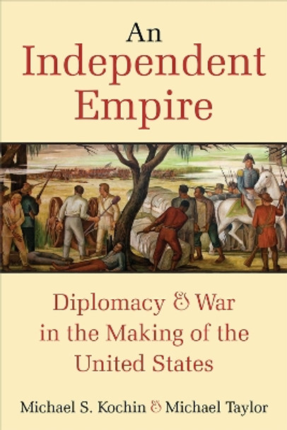 An Independent Empire: Diplomacy & War in the Making of the United States by Michael S. Kochin 9780472074402