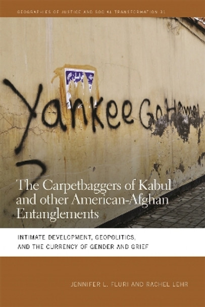 The Carpetbaggers of Kabul and Other American-Afghan Entanglements: Intimate Development, Geopolitics, and the Currency of Gender and Grief by Jennifer L. Fluri 9780820350349