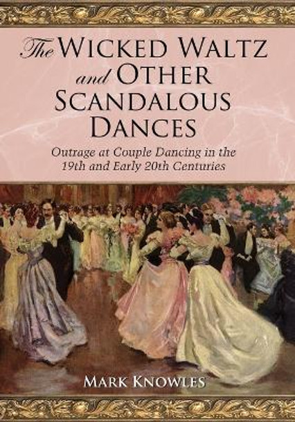 The Wicked Waltz and Other Scandalous Dances: Outrage at Couple Dancing in the 19th and Early 20th Centuries by Mark Knowles 9780786437085