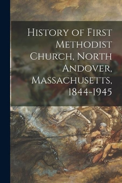 History of First Methodist Church, North Andover, Massachusetts, 1844-1945 by Anonymous 9781014585806