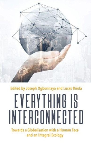 Everything is Interconnected: Towards a Globalization with a Human Face and an Integral Ecology by Joseph Ogbonnaya 9781626007185