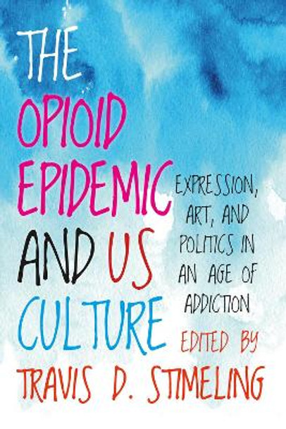 The Opioid Epidemic and US Culture: Expression, Art, and Politics in an Age of Addiction by Travis D. Stimeling 9781949199710