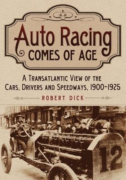 Auto Racing Comes of Age: A Transatlantic View of the Cars, Drivers and Speedways, 1900-1925 by Robert Dick 9781476683652