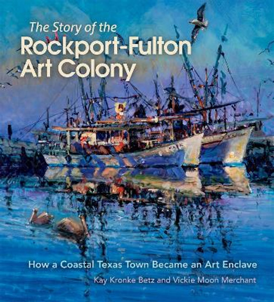 The Story of the Rockport-Fulton Art Colony: How a Coastal Texas Town Became an Art Enclave by Kay Kronke Betz 9781623499488