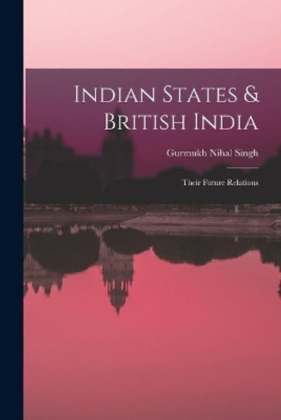 Indian States & British India: Their Future Relations by Gurmukh Nihal Singh 9781014011541