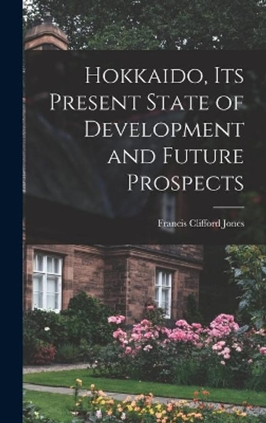 Hokkaido, Its Present State of Development and Future Prospects by Francis Clifford Jones 9781014012050