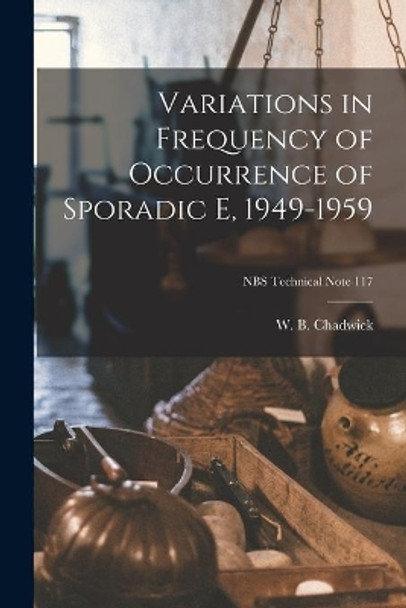 Variations in Frequency of Occurrence of Sporadic E, 1949-1959; NBS Technical Note 117 by W B Chadwick 9781014035264