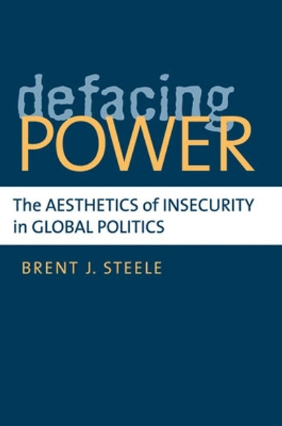 Defacing Power: The Aesthetics of Insecurity in Global Politics by Brent J. Steele 9780472034963