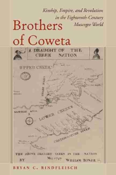 Brothers of Coweta: Kinship, Empire, and Revolution in the Eighteenth-Century Muscogee World by Bryan C. Rindfleisch 9781643362038