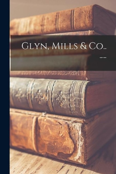 Glyn, Mills & Co.. -- by Anonymous 9781014062734