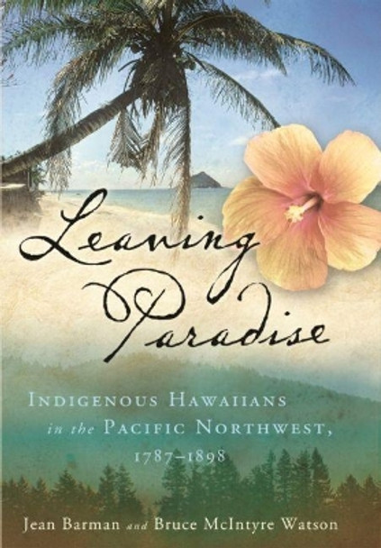 Leaving Paradise: Indigenous Hawaiians in the Pacific Northwest, 1787-1898 by Jean Barman 9780824892784