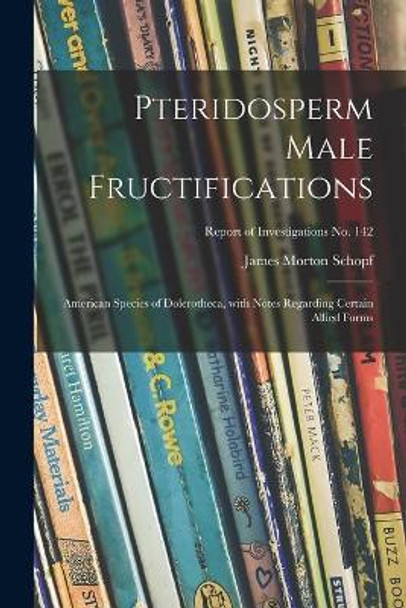 Pteridosperm Male Fructifications; American Species of Dolerotheca, With Notes Regarding Certain Allied Forms; Report of Investigations No. 142 by James Morton 1911- Schopf 9781014104113