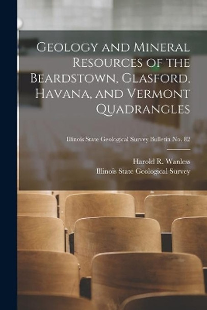 Geology and Mineral Resources of the Beardstown, Glasford, Havana, and Vermont Quadrangles; Illinois State Geological Survey Bulletin No. 82 by Harold R (Harold Rollin) 1 Wanless 9781014594624