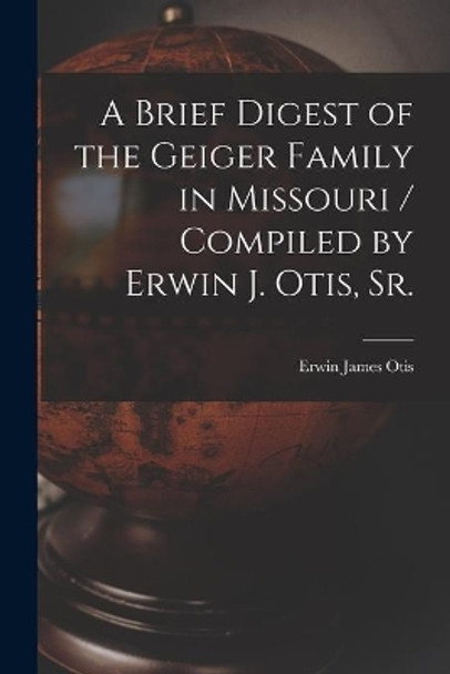 A Brief Digest of the Geiger Family in Missouri / Compiled by Erwin J. Otis, Sr. by Erwin James 1888- Otis 9781014135209