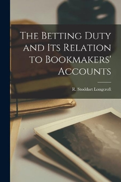 The Betting Duty and Its Relation to Bookmakers' Accounts [microform] by R Stoddart Longcroft 9781014611833