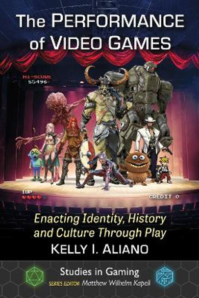 The Performance of Video Games: Enacting Identity, History and Culture Through Play by Kelly I Aliano 9781476685496