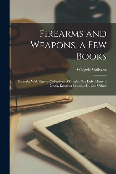 Firearms and Weapons, a Few Books: From the Well Known Collections of Charles Noe Daly, Harry I. North, Emerson Chamberlin, and Others by N Y ) Walpole Galleries (New York 9781014636362