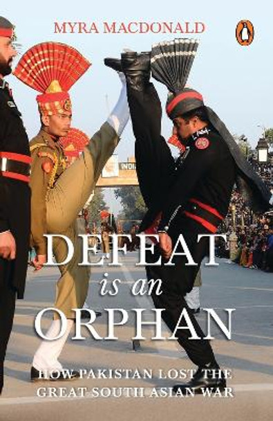 Defeat Is an Orphan: How Pakistan Lost the Great South Asian War by Myra Macdonald 9780143455592