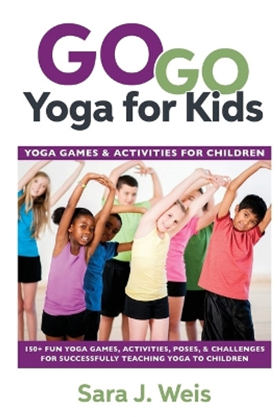 Go Go Yoga for Kids: Yoga Games & Activities for Children: 150+ Fun Yoga Games, Activities, Poses, & Challenges for Successfully Teaching Yoga to Children by Sara J Weis 9780998213149