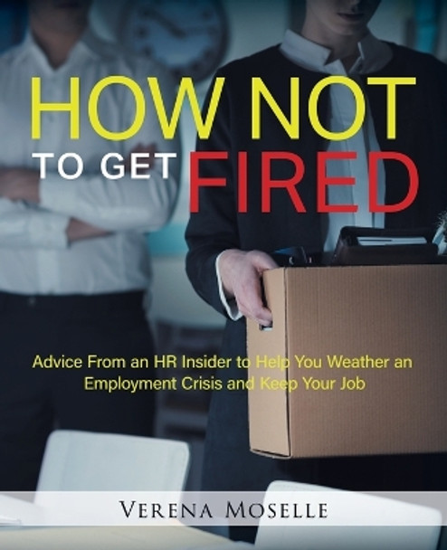 How Not to Get Fired: Advice From an HR Insider to Help You Weather an Employment Crisis and Keep Your Job by Verena Moselle 9780228827801